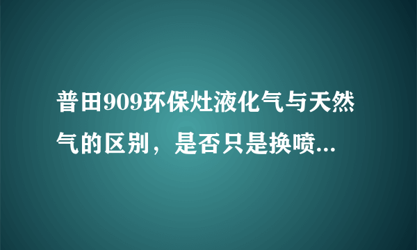 普田909环保灶液化气与天然气的区别，是否只是换喷嘴和铜盖的问题！还是机器构造根本不一样！