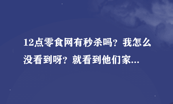 12点零食网有秒杀吗？我怎么没看到呀？就看到他们家有一分钱团购，我买了，真是超值！而且质量真是没的说