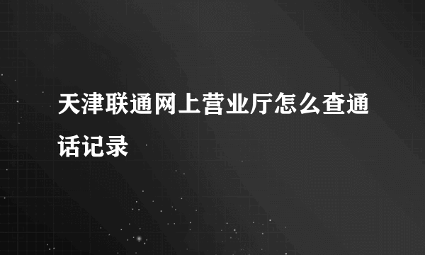 天津联通网上营业厅怎么查通话记录