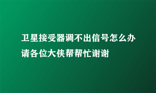 卫星接受器调不出信号怎么办请各位大侠帮帮忙谢谢