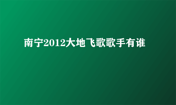 南宁2012大地飞歌歌手有谁