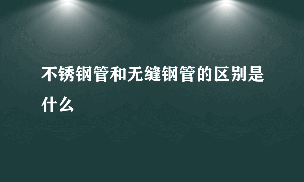 不锈钢管和无缝钢管的区别是什么