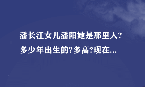 潘长江女儿潘阳她是那里人?多少年出生的?多高?现在读什么?