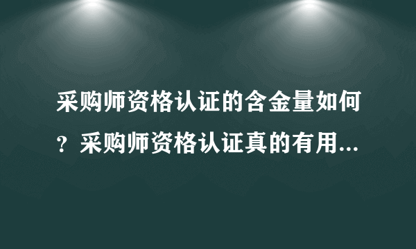 采购师资格认证的含金量如何？采购师资格认证真的有用吗？做采购的必须要考这个证？