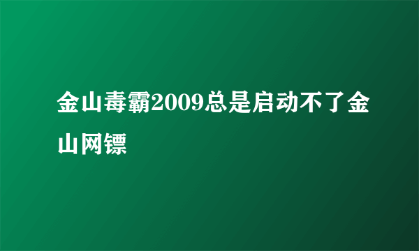 金山毒霸2009总是启动不了金山网镖