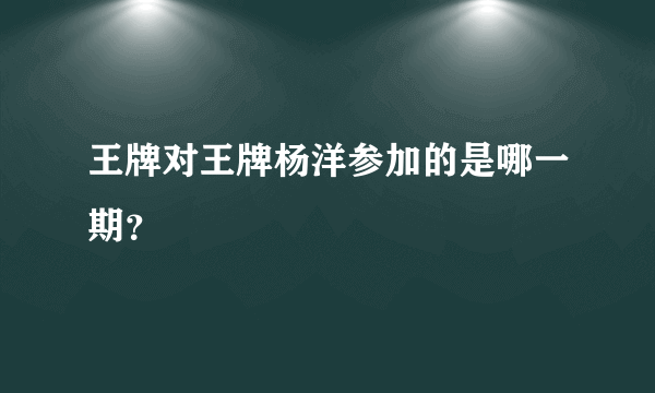 王牌对王牌杨洋参加的是哪一期？