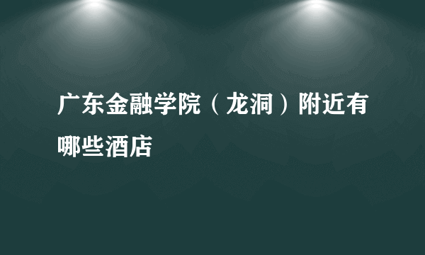 广东金融学院（龙洞）附近有哪些酒店