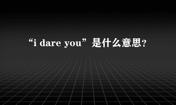 “i dare you”是什么意思？