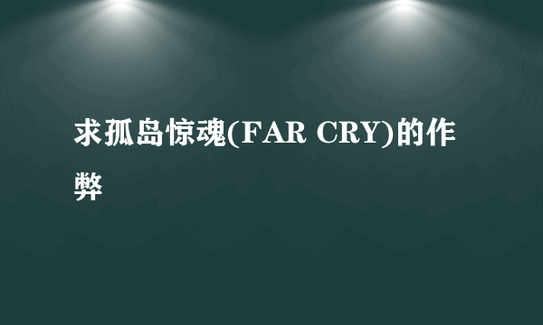 求孤岛惊魂(FAR CRY)的作弊