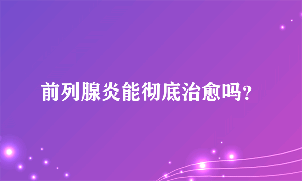 前列腺炎能彻底治愈吗？