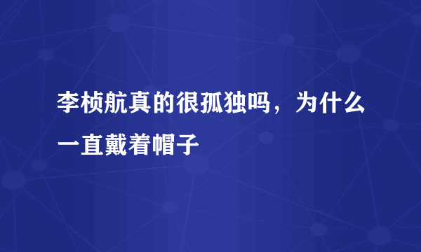 李桢航真的很孤独吗，为什么一直戴着帽子