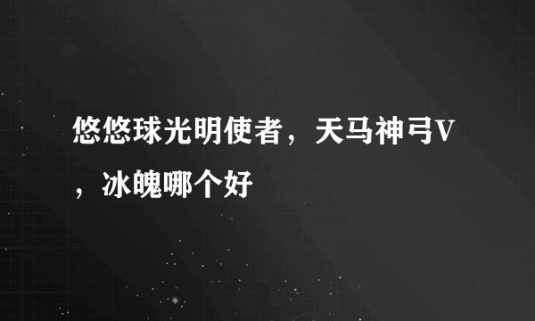 悠悠球光明使者，天马神弓V，冰魄哪个好