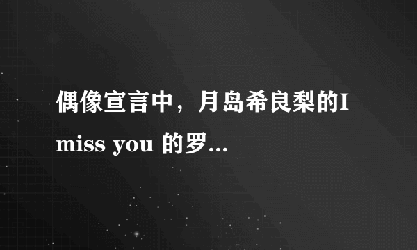 偶像宣言中，月岛希良梨的I miss you 的罗马音歌词