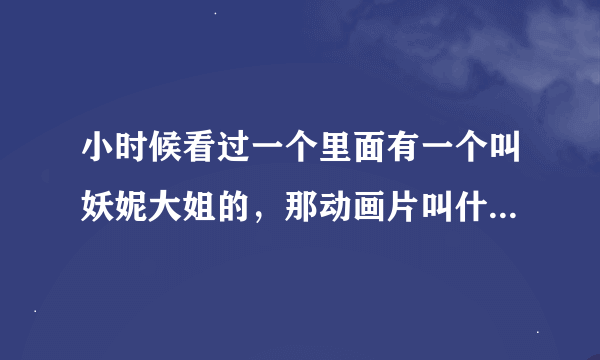 小时候看过一个里面有一个叫妖妮大姐的，那动画片叫什么名字？