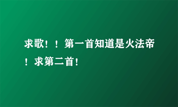 求歌！！第一首知道是火法帝！求第二首！