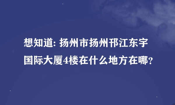 想知道: 扬州市扬州邗江东宇国际大厦4楼在什么地方在哪？