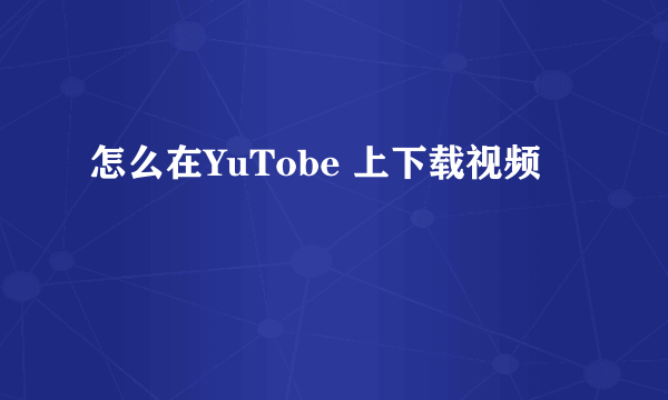 怎么在YuTobe 上下载视频