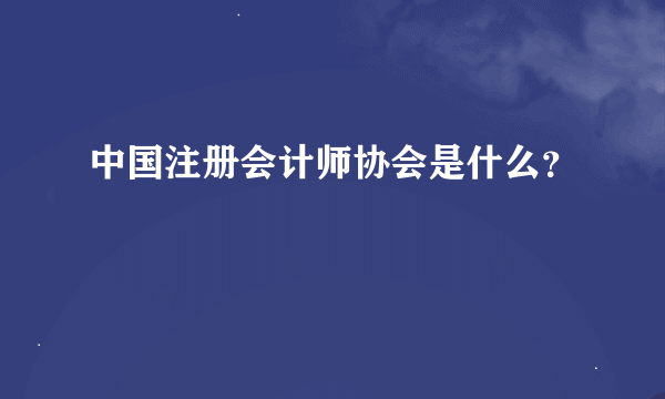 中国注册会计师协会是什么？