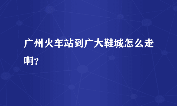 广州火车站到广大鞋城怎么走啊？