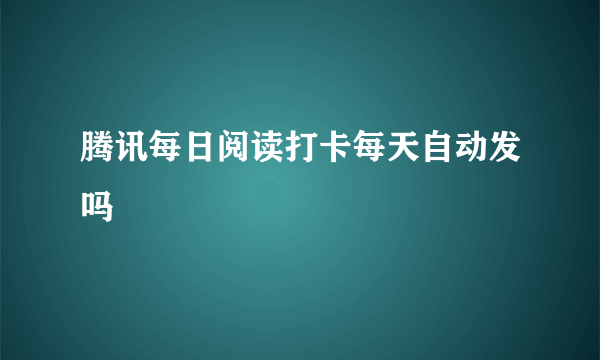 腾讯每日阅读打卡每天自动发吗