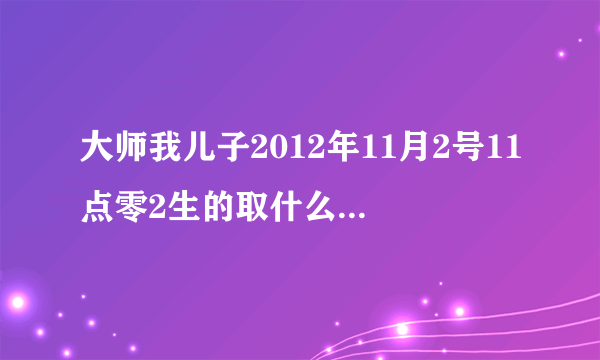 大师我儿子2012年11月2号11点零2生的取什么名字好，性孙！