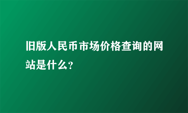 旧版人民币市场价格查询的网站是什么？