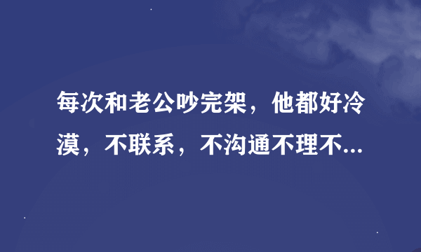 每次和老公吵完架，他都好冷漠，不联系，不沟通不理不睬迅速跟我划清界限我的一切都与他无关，怎么办？