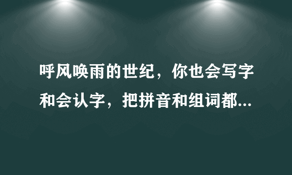 呼风唤雨的世纪，你也会写字和会认字，把拼音和组词都写上去，你能帮帮我吗？