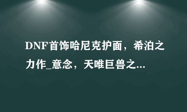 DNF首饰哈尼克护面，希泊之力作_意念，天唯巨兽之眼，大概需要多少钱？可适用于死灵长期刷图吗？