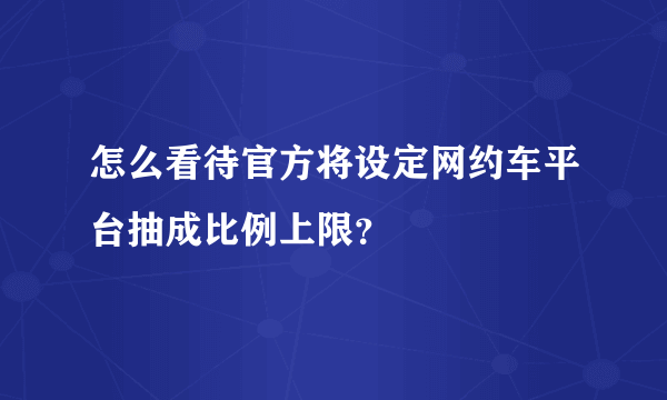 怎么看待官方将设定网约车平台抽成比例上限？