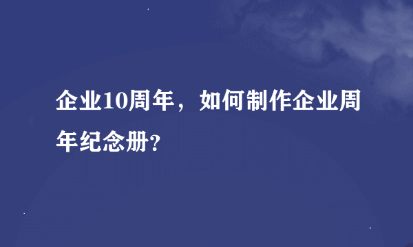 企业10周年，如何制作企业周年纪念册？