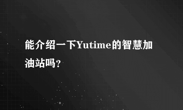 能介绍一下Yutime的智慧加油站吗？