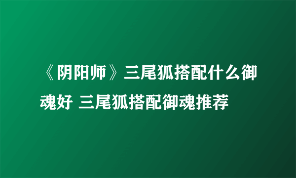 《阴阳师》三尾狐搭配什么御魂好 三尾狐搭配御魂推荐