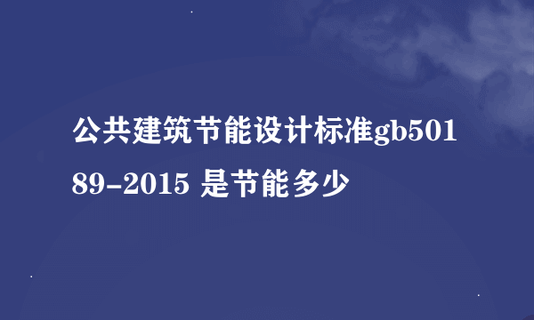 公共建筑节能设计标准gb50189-2015 是节能多少