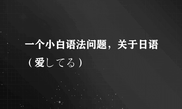 一个小白语法问题，关于日语（爱してる）