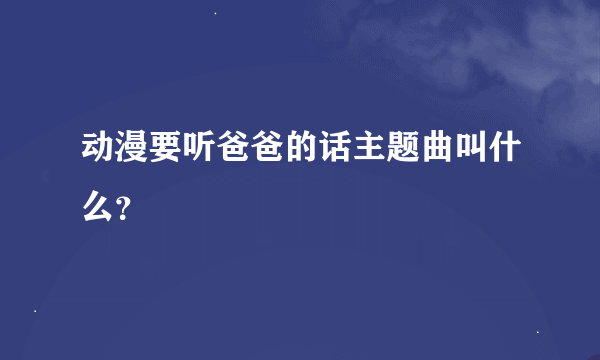 动漫要听爸爸的话主题曲叫什么？