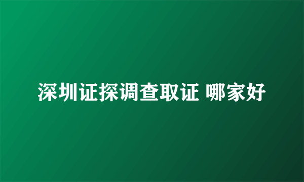 深圳证探调查取证 哪家好