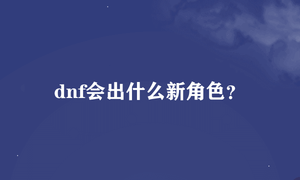 dnf会出什么新角色？