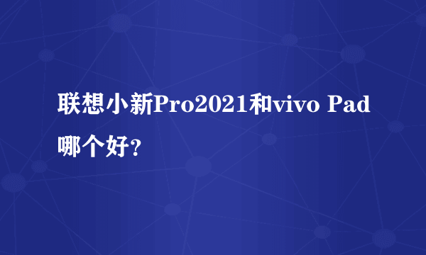 联想小新Pro2021和vivo Pad哪个好？