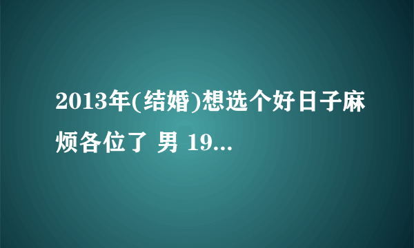 2013年(结婚)想选个好日子麻烦各位了 男 1984年农历9月22日 女 1987年农历2月1日