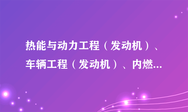 热能与动力工程（发动机）、车辆工程（发动机）、内燃机工程这些那个