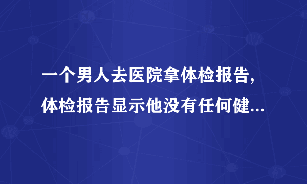 一个男人去医院拿体检报告,体检报告显示他没有任何健康问题,但