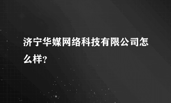 济宁华媒网络科技有限公司怎么样？