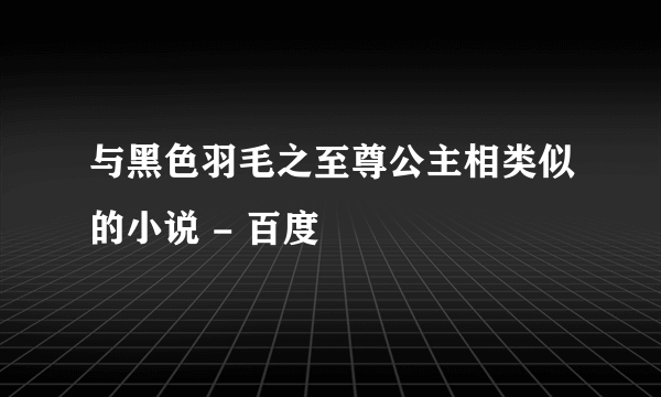 与黑色羽毛之至尊公主相类似的小说 - 百度