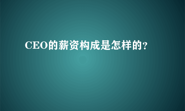 CEO的薪资构成是怎样的？