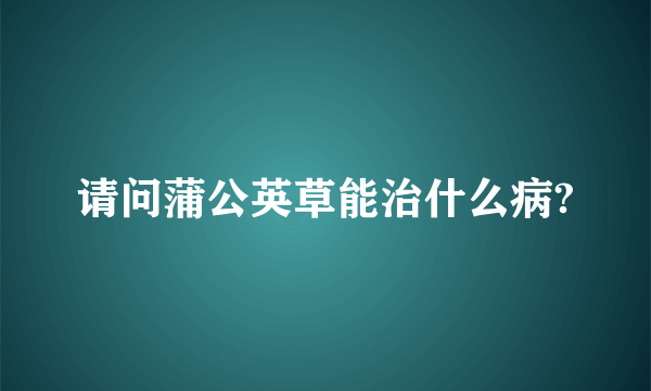 请问蒲公英草能治什么病?