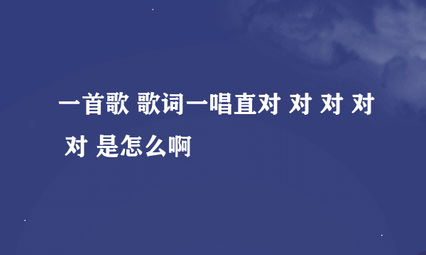 一首歌 歌词一唱直对 对 对 对 对 是怎么啊