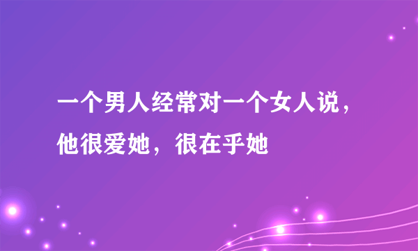 一个男人经常对一个女人说，他很爱她，很在乎她