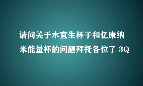 请问关于水宜生杯子和亿康纳米能量杯的问题拜托各位了 3Q