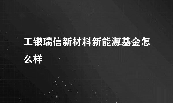 工银瑞信新材料新能源基金怎么样